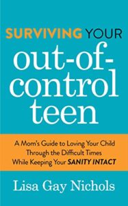 surviving your out-of-control teen: a mom’s guide to loving your child through the difficult times while keeping your sanity intact