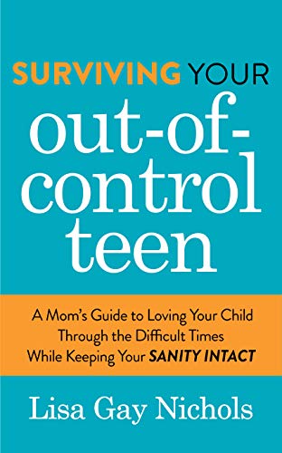 Surviving Your Out-of-Control Teen: A Mom’s Guide to Loving Your Child Through the Difficult Times While Keeping Your Sanity Intact