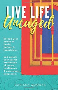 live life uncaged: escape your prison of doubt, defeat, & indecision, and unlock your secret storehouse of peace, confidence, & consistent happiness