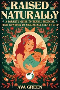 raised naturally: a parent’s guide to herbal medicine from newborn to adolescence step by step (herbology for beginners)