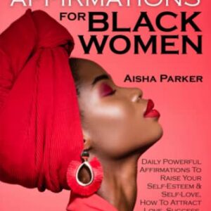 Positive Affirmations For Black Women: Daily Powerful Affirmations To Raise Your Self-Esteem & Self-Love, How To Attract Love, Success, Abundance And More