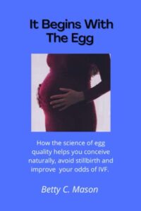 it begins with the egg:: how the science of egg quality helps you conceive naturally, avoid stillbirth and improve your odds of ivf.