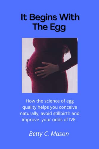 It Begins With The Egg:: How the science of egg quality helps you conceive naturally, avoid stillbirth and improve your odds of IVF.