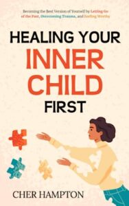 healing your inner child first: becoming the best version of yourself by letting go of the past, overcoming trauma, and feeling worthy (the power of healing)