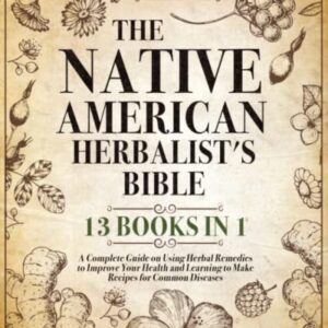 The Native American Herbalist's Bible: 13 Books in 1: A Complete Guide on Using Herbal Remedies to Improve Your Health and Learning to Make Recipes for Common Diseases