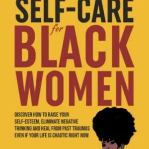 Emotional Self-Care for Black Women: Discover How to Raise Your Self-Esteem, Eliminate Negative Thinking and Heal from Past Traumas Even if Your Life is Chaotic Right Now