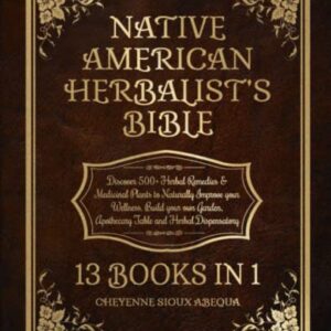 Native American Herbalist’s Bible: 13 Books in 1: Discover 500+ Herbal Remedies & Medicinal Plants to Naturally Improve your Wellness. Build your own Garden, Apothecary Table and Herbal Dispensatory