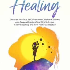 Inner Child Healing: Discover Your True Self, Overcome Childhood Trauma, and Deepen Relationships With Self-Love, Chakra Healing, and Twin Flame Connection
