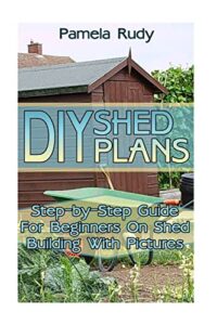 diy shed plans: step-by-step guide for beginners on shed building with pictures: (household hacks, diy projects, diy crafts,wood pallet projects, woodworking, wood furniture)
