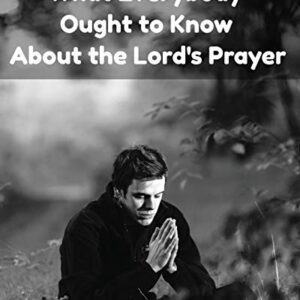 What Everybody Ought To Know About The Lord's Prayer: Bible Study Workbook On The Lord's Prayer (Christian Guided Workbooks)