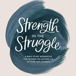Strength in the Struggle: A Bible Study Workbook for Women on Letting Go of Fear and Anxiety