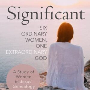 Significant - A Study of Women in Jesus' Genealogy: Six Ordinary Women, One Extraordinary God