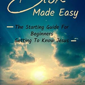 Bible Made Easy: The Starting Guide For Beginners Getting To Know Jesus Christ