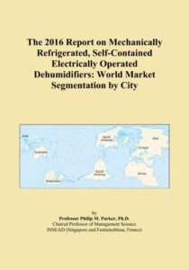 the 2016 report on mechanically refrigerated, self-contained electrically operated dehumidifiers: world market segmentation by city