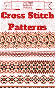 cross stitch: for beginners - cross stitch patterns - cross stitch guide - cross stitch explained for starters (cross stitch books for dummies - cross stitch tips - cross stitch 101 book 1)