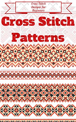 Cross Stitch: for Beginners - Cross Stitch Patterns - Cross Stitch Guide - Cross Stitch Explained for Starters (Cross Stitch Books for Dummies - Cross Stitch Tips - Cross Stitch 101 Book 1)