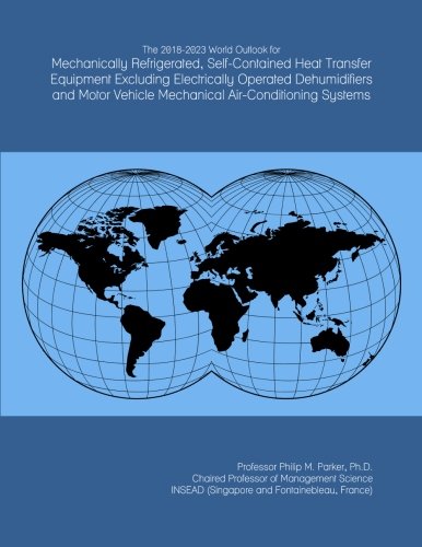 The 2018-2023 World Outlook for Mechanically Refrigerated, Self-Contained Heat Transfer Equipment Excluding Electrically Operated Dehumidifiers and Motor Vehicle Mechanical Air-Conditioning Systems