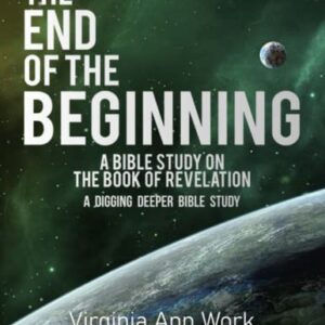 The End of the Beginning A Bible Study on the Book of Revelation: A Digging Deeper Bible Study