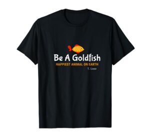 be a goldfish happiest animal on earth t-shirt