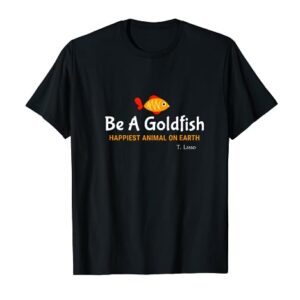 Be a goldfish Happiest animal on earth T-Shirt