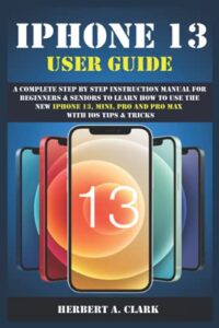 iphone 13 user guide: a complete step by step instruction manual for beginners & seniors to learn how to use the new iphone 13, mini, pro and pro max with ios tips & tricks