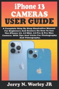 iphone 13 cameras user guide: a complete step by step illustrative manual for beginners and seniors on how to use the iphone 13, mini,13 pro & pro max camera. with tips and tricks for photography