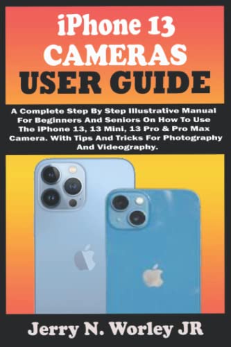 iPhone 13 CAMERAS USER GUIDE: A Complete Step By Step Illustrative Manual For Beginners And Seniors On How To Use The iPhone 13, Mini,13 Pro & Pro Max Camera. With Tips And Tricks For Photography