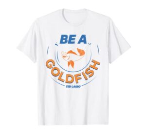 ted lasso be a goldfish t-shirt