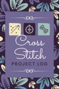 cross stitch project log: a journal to organize project details & track progress & design ideas | embroidery tracker notebook for beginner to professional stitchers & needlecraft enthusiasts