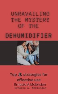 unravailing the mystery behind the dehumidifier : top strategies for effective use