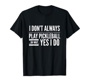 i don't always play pickleball oh wait yes i do t-shirt