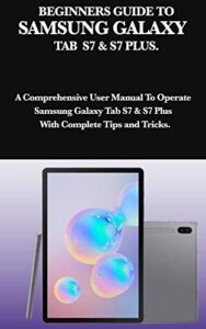 beginners guide to samsung galaxy tab s7 & s7 plus.: a comprehensive user manual to operate samsung galaxy tab s7 & s7 plus with complete tips and tricks