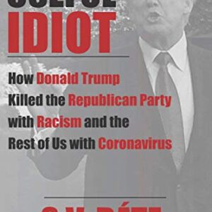 The Useful Idiot: How Donald Trump Killed the Republican Party with Racism and the Rest of Us with Coronavirus