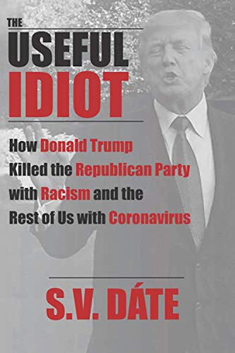 The Useful Idiot: How Donald Trump Killed the Republican Party with Racism and the Rest of Us with Coronavirus