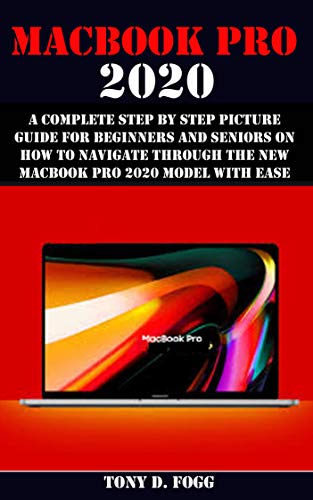 MACBOOK PRO 2020 : A Complete Step By Step Picture Guide For Beginners And Seniors On How To Navigate Through The New MacBook Pro 2020 Model With Ease