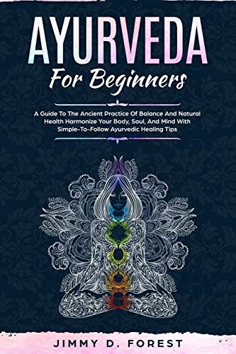 Ayurveda For Beginners: A Guide To The Ancient Practice Of Balance And Natural Health Harmonize Your Body, Soul, And Mind With Simple-To-Follow Ayurvedic Healing Tips