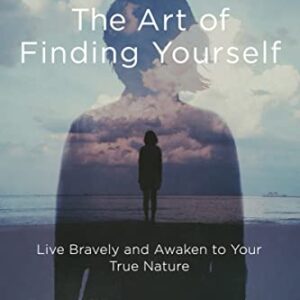 The Art of Finding Yourself: Live Bravely and Awaken to Your True Nature