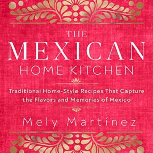 The Mexican Home Kitchen: Traditional Home-Style Recipes That Capture the Flavors and Memories of Mexico