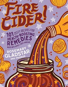 fire cider!: 101 zesty recipes for health-boosting remedies made with apple cider vinegar