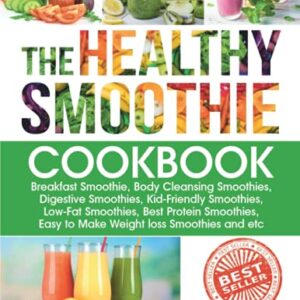 The Healthy Smoothie Cookbook: Breakfast Smoothie, Body Cleansing Smoothies, Digestive Smoothies, Kid-Friendly Smoothies, Low-Fat Smoothies, Best Protein Smoothies, Easy to Make Weight loss Smoothies