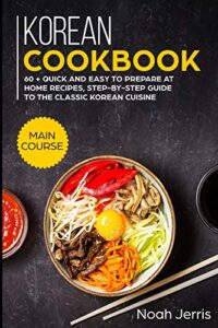 korean cookbook: main course – 60 + quick and easy to prepare at home recipes, step-by-step guide to the classic korean cuisine