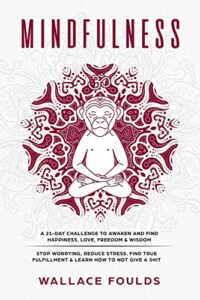 mindfulness: a 21-day challenge to awaken and find happiness, love, freedom & wisdom - stop worrying, reduce stress, find true fulfillment & learn how to not give a shit