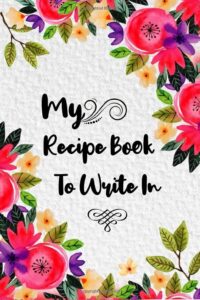 my recipe book to write in: make your own cookbook,120 blank recipe journal and organizer for recipes keeper, write-in to collect the favorite recipes you love in your own custom cookbook