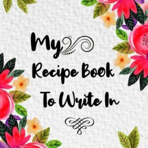 My Recipe Book To Write In: Make Your Own Cookbook,120 Blank Recipe Journal And Organizer For Recipes Keeper, Write-In To Collect The Favorite Recipes You Love In Your Own Custom Cookbook