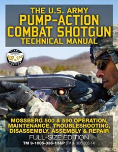 the us army pump-action combat shotgun technical manual: mossberg 500 & 590 operation, maintenance, troubleshooting, disassembly, assembly & repair - ... (tm 9-1005-303-14) (carlile military library)