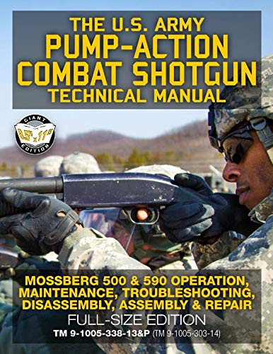 The US Army Pump-Action Combat Shotgun Technical Manual: Mossberg 500 & 590 Operation, Maintenance, Troubleshooting, Disassembly, Assembly & Repair - ... (TM 9-1005-303-14) (Carlile Military Library)