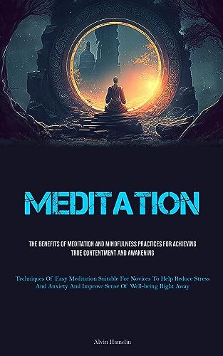 Meditation: The Benefits Of Meditation And Mindfulness Practices For Achieving True Contentment And Awakening (Techniques Of Easy Meditation Suitable ... And Improve Sense Of Well-being Right Away)