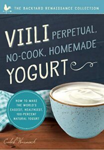 viili perpetual, no-cook, homemade yogurt: how to make the world’s easiest, healthiest, 100-percent natural yogurt