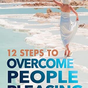 12 Steps to Overcome People Pleasing: One woman's journey of awakening to find peace, using practical tools to become her true self