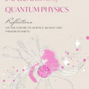 The Spiritual Implications of Quantum Physics: Reflections on the Nature of Science, Reality and Paradigm Shifts (Reflections by Jeff Carreira)